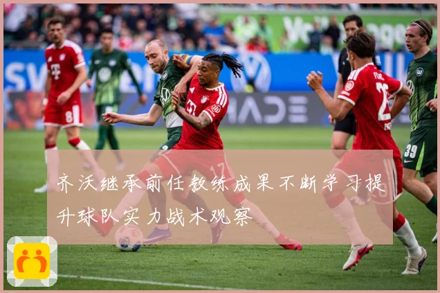 齐沃继承前任教练成果不断学习提升球队实力战术观察