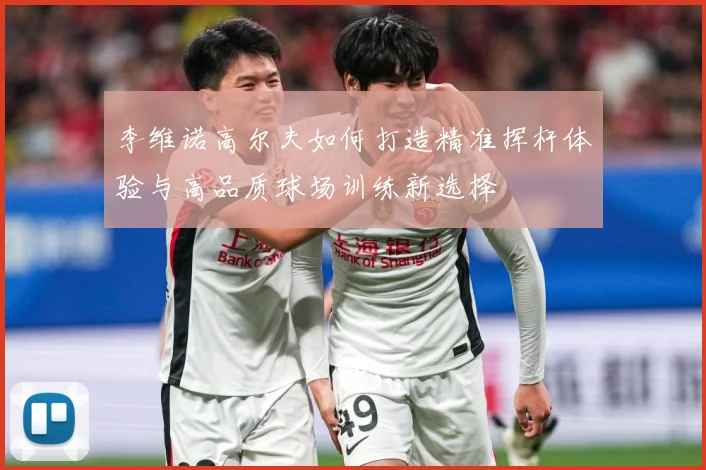 李维诺高尔夫如何打造精准挥杆体验与高品质球场训练新选择