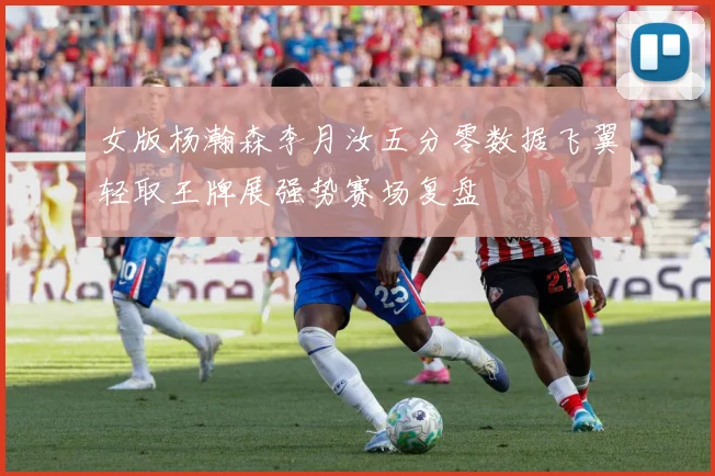 女版杨瀚森李月汝五分零数据飞翼轻取王牌展强势赛场复盘
