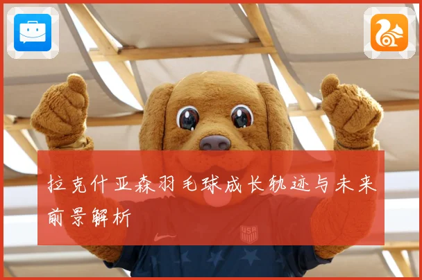 拉克什亚森羽毛球成长轨迹与未来前景解析