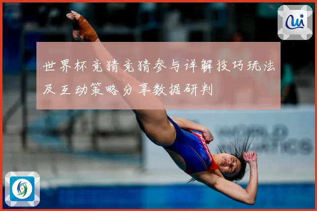 世界杯竞猜竞猜参与详解技巧玩法及互动策略分享数据研判