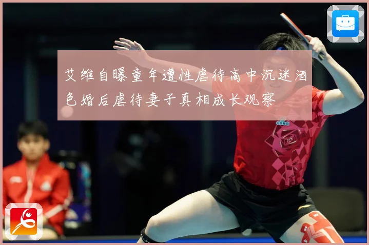 艾维自曝童年遭性虐待高中沉迷酒色婚后虐待妻子真相成长观察