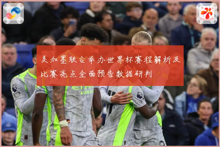 美加墨联合举办世界杯赛程解析及比赛亮点全面预告数据研判