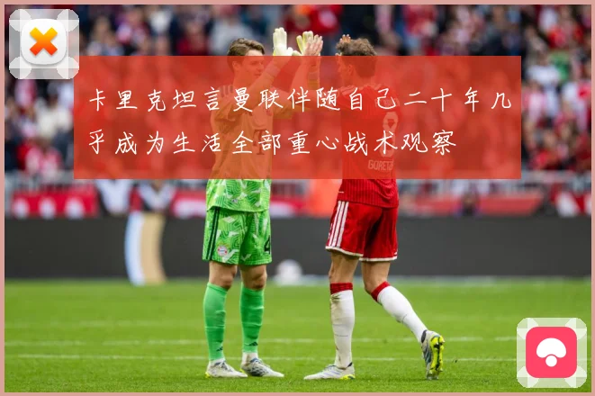 卡里克坦言曼联伴随自己二十年几乎成为生活全部重心战术观察