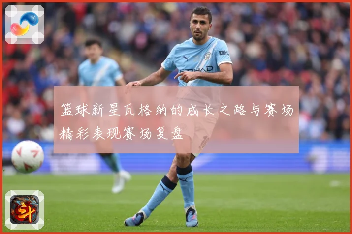 篮球新星瓦格纳的成长之路与赛场精彩表现赛场复盘