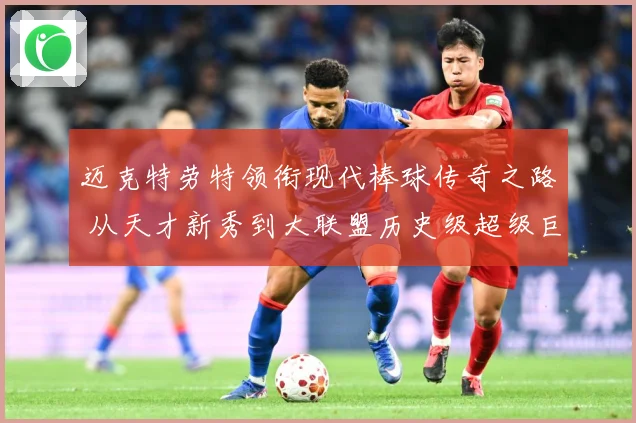 迈克特劳特领衔现代棒球传奇之路 从天才新秀到大联盟历史级超级巨星成长揭秘