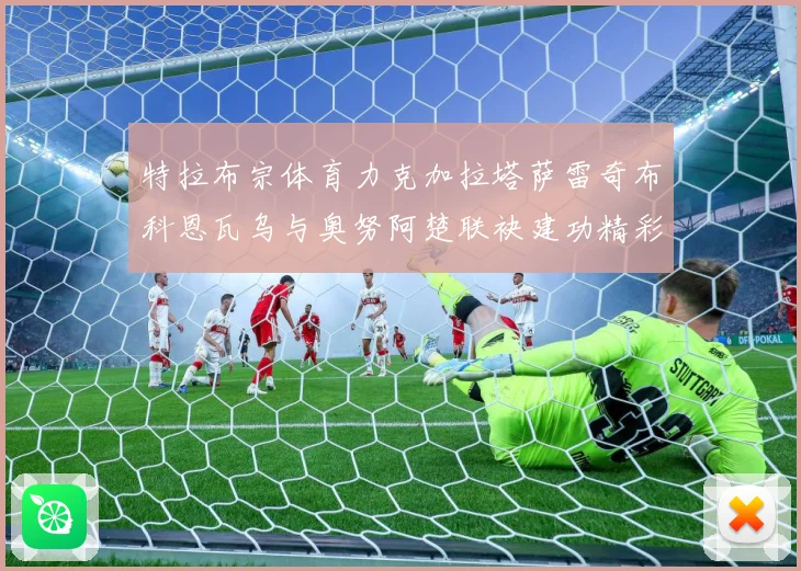 特拉布宗体育力克加拉塔萨雷奇布科恩瓦乌与奥努阿楚联袂建功精彩成长观察