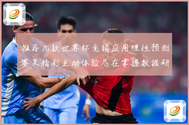 推荐几款世界杯竞猜应用理性预测赛果精彩互动体验尽在掌握数据研判