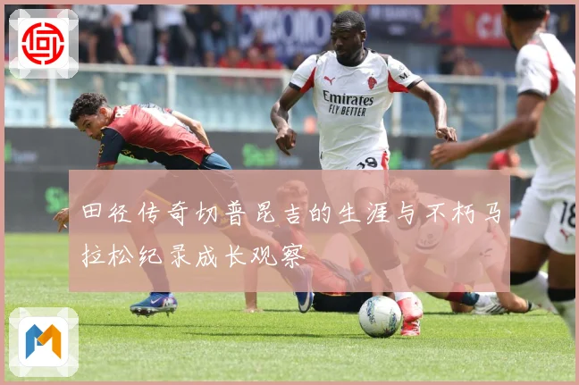 田径传奇切普昆吉的生涯与不朽马拉松纪录成长观察