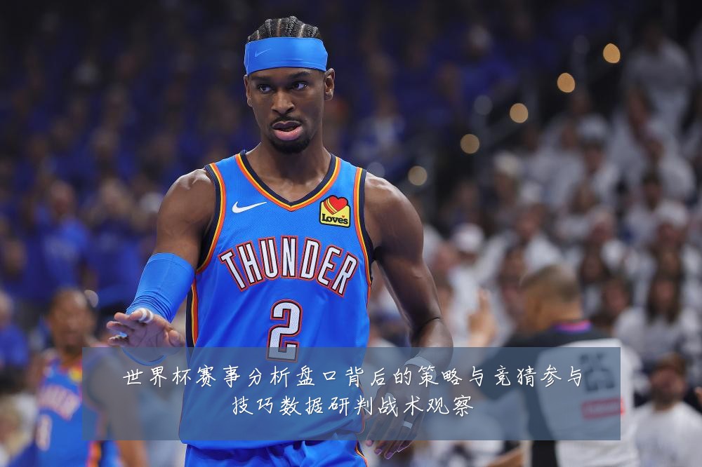 世界杯赛事分析盘口背后的策略与竞猜参与技巧数据研判战术观察