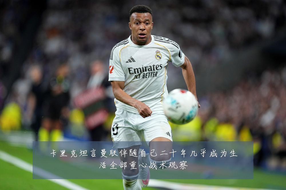 卡里克坦言曼联伴随自己二十年几乎成为生活全部重心战术观察