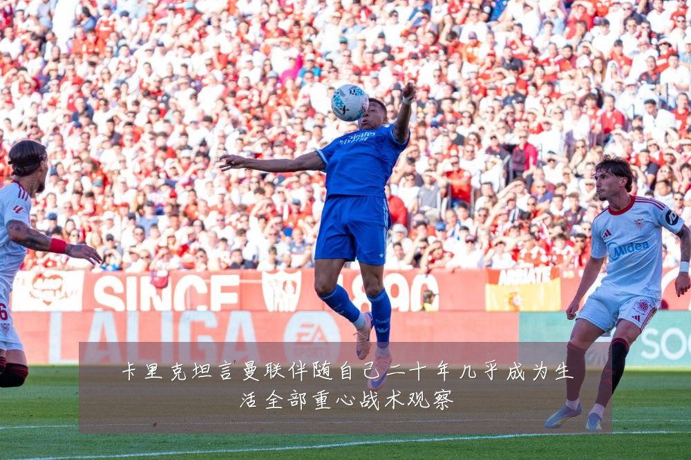 卡里克坦言曼联伴随自己二十年几乎成为生活全部重心战术观察