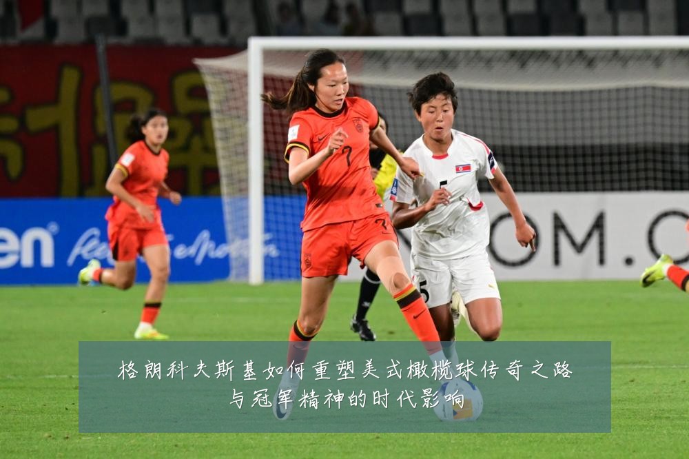 格朗科夫斯基如何重塑美式橄榄球传奇之路与冠军精神的时代影响